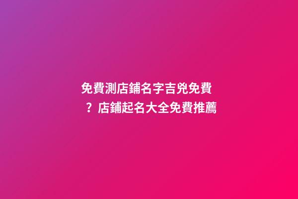 免費測店鋪名字吉兇免費？店鋪起名大全免費推薦-第1張-店鋪起名-玄機派